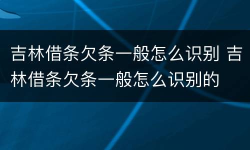 吉林借条欠条一般怎么识别 吉林借条欠条一般怎么识别的