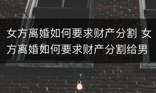 女方离婚如何要求财产分割 女方离婚如何要求财产分割给男方