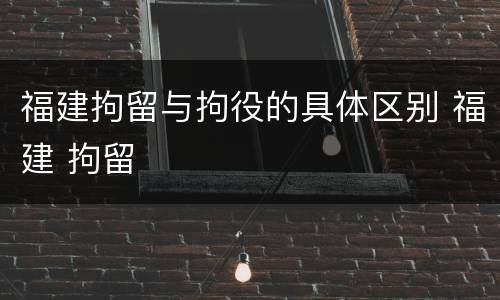 福建拘留与拘役的具体区别 福建 拘留
