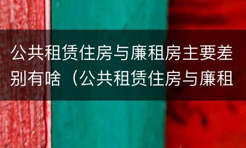公共租赁住房与廉租房主要差别有啥（公共租赁住房与廉租房的区别）