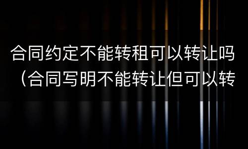 合同约定不能转租可以转让吗（合同写明不能转让但可以转租吗）