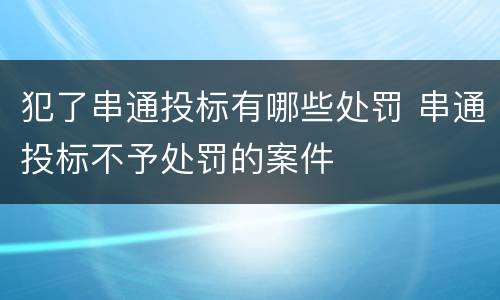 犯了串通投标有哪些处罚 串通投标不予处罚的案件