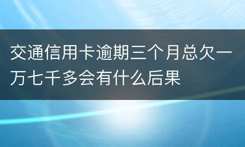 交通信用卡逾期三个月总欠一万七千多会有什么后果