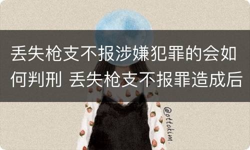 丢失枪支不报涉嫌犯罪的会如何判刑 丢失枪支不报罪造成后果