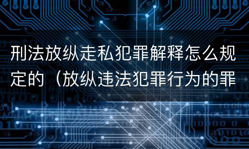 刑法放纵走私犯罪解释怎么规定的（放纵违法犯罪行为的罪名）