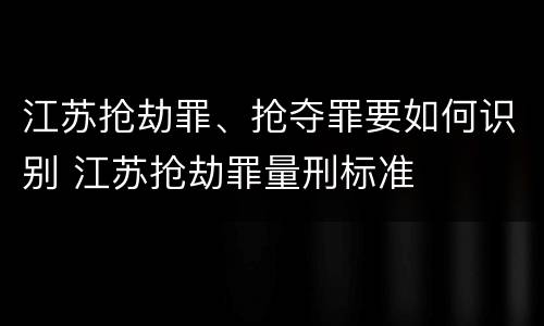 江苏抢劫罪、抢夺罪要如何识别 江苏抢劫罪量刑标准