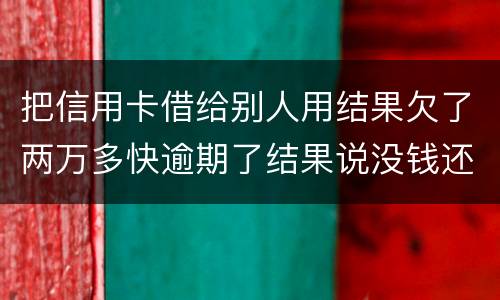 把信用卡借给别人用结果欠了两万多快逾期了结果说没钱还想知道如何处理