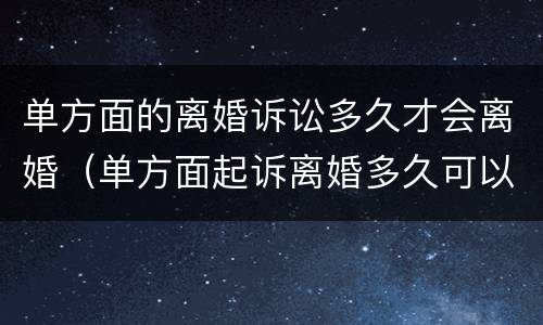 单方面的离婚诉讼多久才会离婚（单方面起诉离婚多久可以立案开庭）