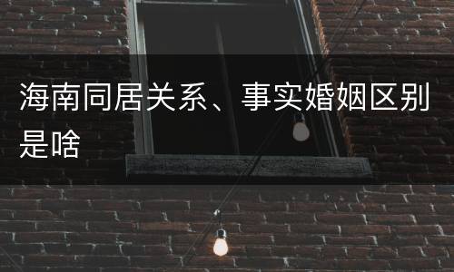 海南同居关系、事实婚姻区别是啥