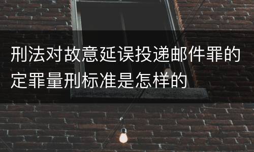 刑法对故意延误投递邮件罪的定罪量刑标准是怎样的
