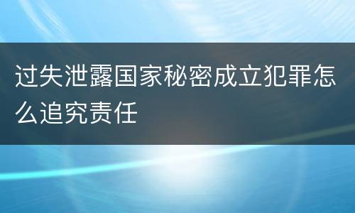 过失泄露国家秘密成立犯罪怎么追究责任