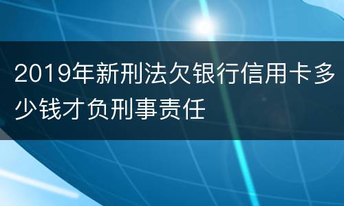 2019年新刑法欠银行信用卡多少钱才负刑事责任