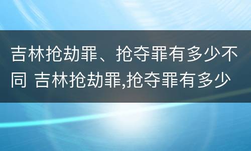 吉林抢劫罪、抢夺罪有多少不同 吉林抢劫罪,抢夺罪有多少不同判刑