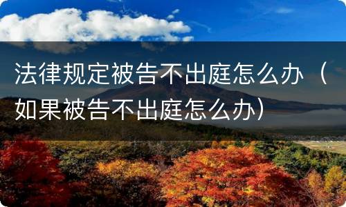 法律规定被告不出庭怎么办（如果被告不出庭怎么办）