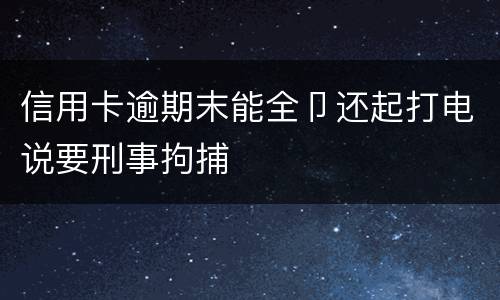 信用卡逾期末能全卩还起打电说要刑事拘捕