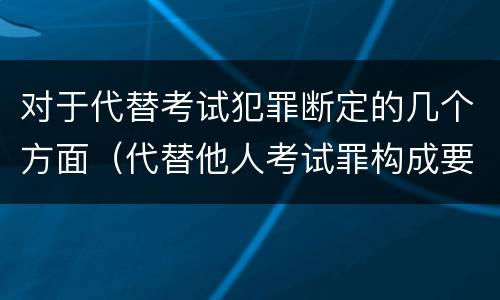 对于代替考试犯罪断定的几个方面（代替他人考试罪构成要件有何规定）