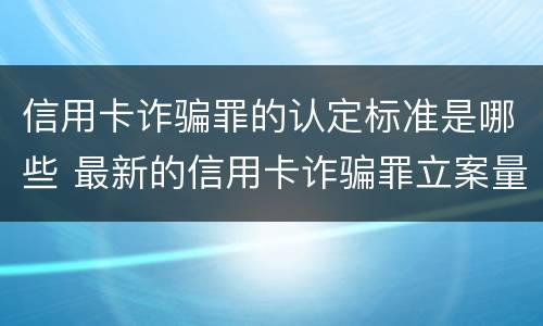 信用卡诈骗罪的认定标准是哪些 最新的信用卡诈骗罪立案量刑标准