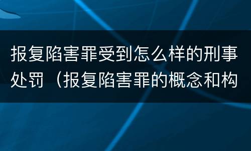 报复陷害罪受到怎么样的刑事处罚（报复陷害罪的概念和构成特征）