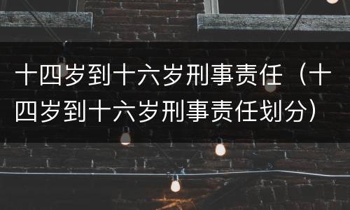 十四岁到十六岁刑事责任（十四岁到十六岁刑事责任划分）