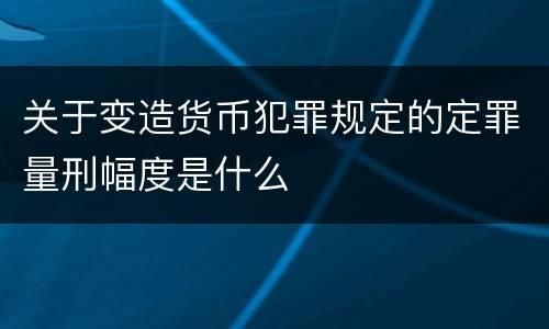 关于变造货币犯罪规定的定罪量刑幅度是什么