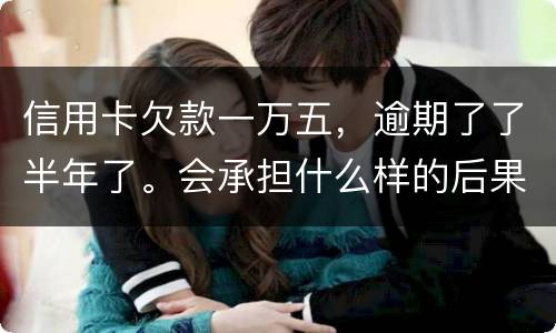 信用卡欠款一万五，逾期了了半年了。会承担什么样的后果