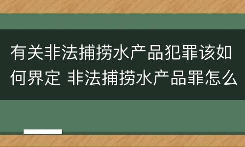 有关非法捕捞水产品犯罪该如何界定 非法捕捞水产品罪怎么判刑