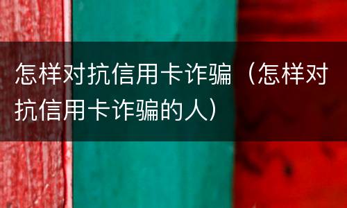 怎样对抗信用卡诈骗(怎样对抗信用卡诈骗的人)