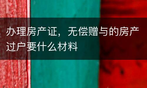 办理房产证，无偿赠与的房产过户要什么材料