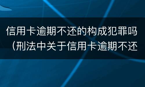 信用卡逾期不还的构成犯罪吗（刑法中关于信用卡逾期不还的规定）