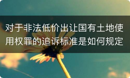 对于非法低价出让国有土地使用权罪的追诉标准是如何规定