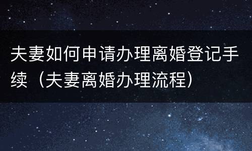 夫妻如何申请办理离婚登记手续（夫妻离婚办理流程）