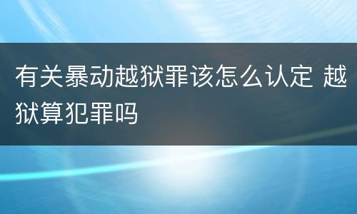 有关暴动越狱罪该怎么认定 越狱算犯罪吗