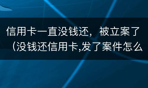 信用卡一直没钱还，被立案了（没钱还信用卡,发了案件怎么办）
