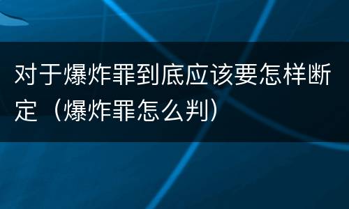 对于爆炸罪到底应该要怎样断定（爆炸罪怎么判）