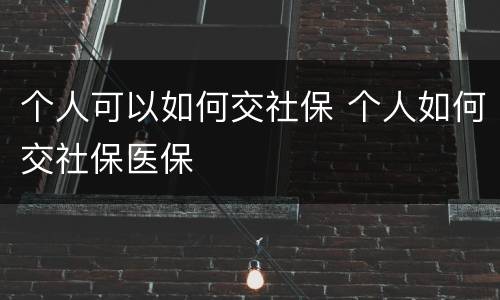 个人可以如何交社保 个人如何交社保医保