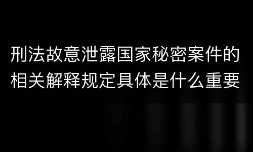 刑法故意泄露国家秘密案件的相关解释规定具体是什么重要内容