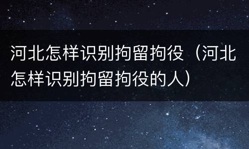 河北怎样识别拘留拘役（河北怎样识别拘留拘役的人）