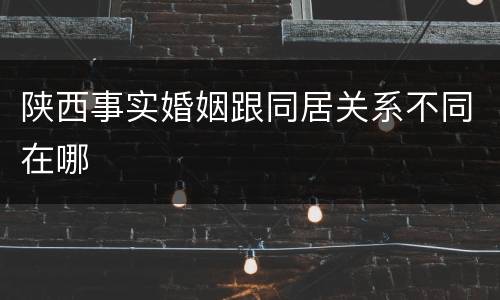 陕西事实婚姻跟同居关系不同在哪