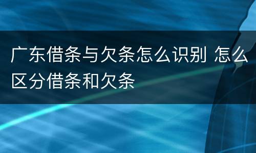 广东借条与欠条怎么识别 怎么区分借条和欠条
