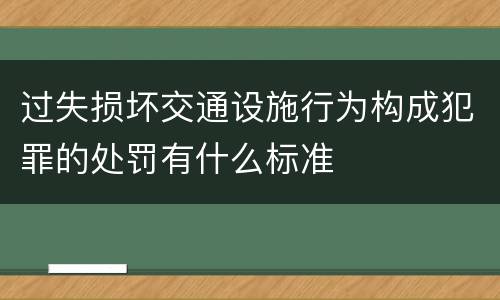 过失损坏交通设施行为构成犯罪的处罚有什么标准