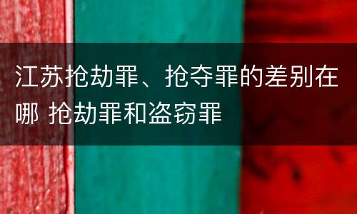 江苏抢劫罪、抢夺罪的差别在哪 抢劫罪和盗窃罪