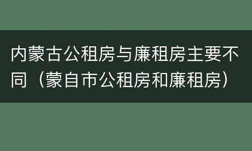 内蒙古公租房与廉租房主要不同（蒙自市公租房和廉租房）