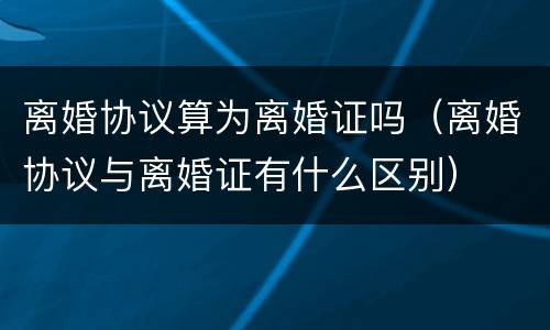 离婚协议算为离婚证吗（离婚协议与离婚证有什么区别）