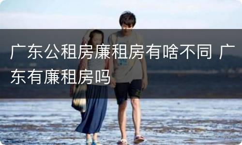 广东公租房廉租房有啥不同 广东有廉租房吗