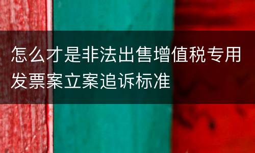 怎么才是非法出售增值税专用发票案立案追诉标准