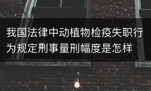 我国法律中动植物检疫失职行为规定刑事量刑幅度是怎样