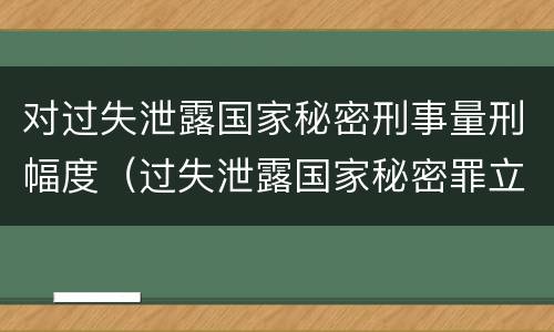 对过失泄露国家秘密刑事量刑幅度（过失泄露国家秘密罪立案的标准）