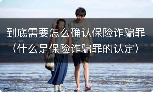 到底需要怎么确认保险诈骗罪（什么是保险诈骗罪的认定）