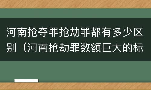河南抢夺罪抢劫罪都有多少区别（河南抢劫罪数额巨大的标准）