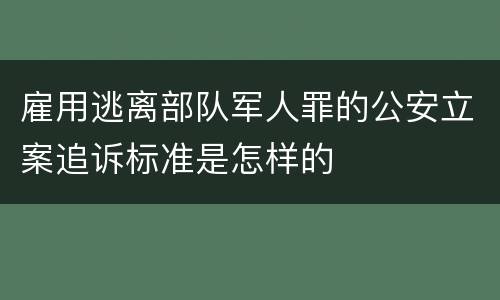 雇用逃离部队军人罪的公安立案追诉标准是怎样的